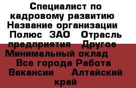 Специалист по кадровому развитию › Название организации ­ Полюс, ЗАО › Отрасль предприятия ­ Другое › Минимальный оклад ­ 1 - Все города Работа » Вакансии   . Алтайский край